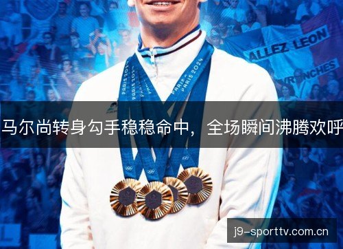 马尔尚转身勾手稳稳命中，全场瞬间沸腾欢呼